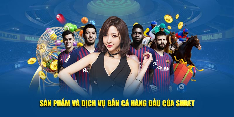 Sản phẩm và dịch vụ Bắn cá hàng đầu của SHBET